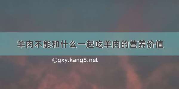 羊肉不能和什么一起吃羊肉的营养价值