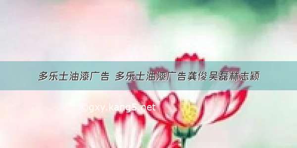 多乐士油漆广告 多乐士油漆广告龚俊吴磊林志颖