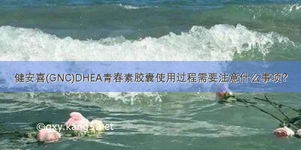 健安喜(GNC)DHEA青春素胶囊使用过程需要注意什么事项？