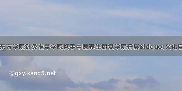 北京中医药大学东方学院针灸推拿学院携手中医养生康复学院开展“文化自信与正确的价值