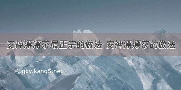 安神漂漂茶最正宗的做法 安神漂漂茶的做法