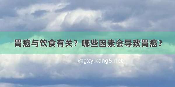 胃癌与饮食有关？哪些因素会导致胃癌？