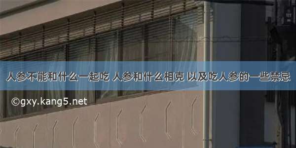 人参不能和什么一起吃 人参和什么相克 以及吃人参的一些禁忌