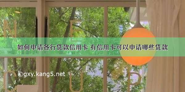 如何申请各行贷款信用卡 有信用卡可以申请哪些贷款