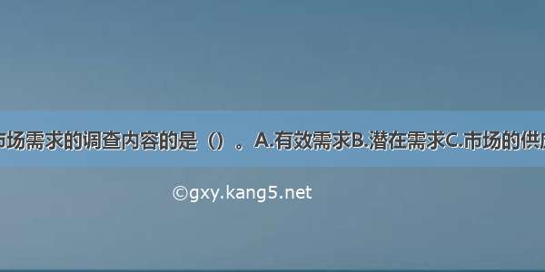 下列不属于市场需求的调查内容的是（）。A.有效需求B.潜在需求C.市场的供应能力D.需求