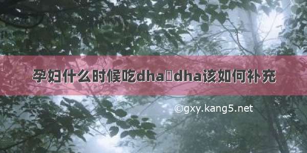 孕妇什么时候吃dha	dha该如何补充