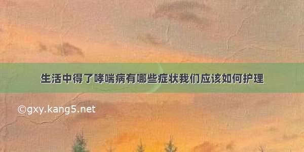 生活中得了哮喘病有哪些症状我们应该如何护理