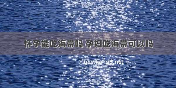 怀孕能吃海带吗 孕妇吃海带可以吗