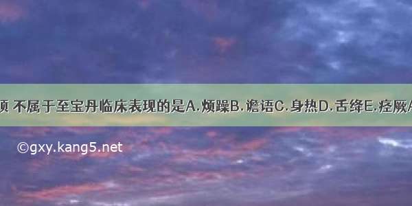 下列各项 不属于至宝丹临床表现的是A.烦躁B.谵语C.身热D.舌绛E.痉厥ABCDE