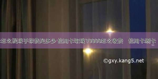 信用卡怎么提现手续费是多少 信用卡取现10000怎么收费 – 信用卡刷卡 – 前端