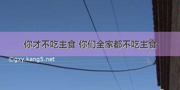 你才不吃主食 你们全家都不吃主食