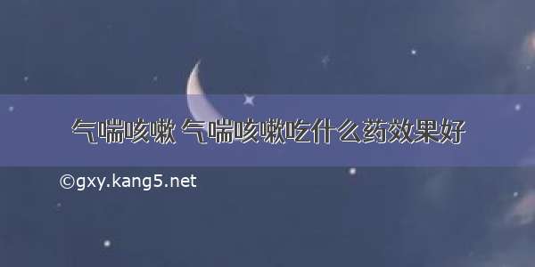 气喘咳嗽 气喘咳嗽吃什么药效果好