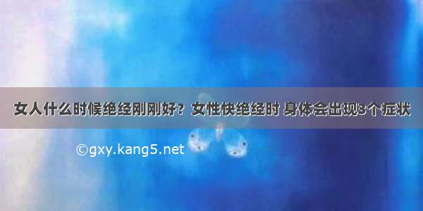 女人什么时候绝经刚刚好？女性快绝经时 身体会出现3个症状