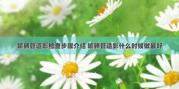 输卵管造影检查步骤介绍 输卵管造影什么时候做最好