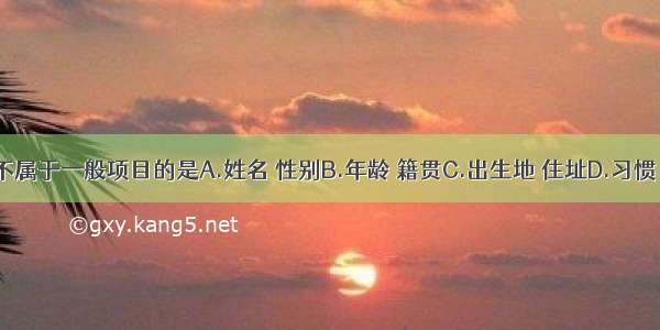 下列内容不属于一般项目的是A.姓名 性别B.年龄 籍贯C.出生地 住址D.习惯 嗜好E.民