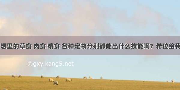 qq自由幻想里的草食 肉食 精食 各种宠物分别都能出什么技能啊？希位给我解答疑惑 