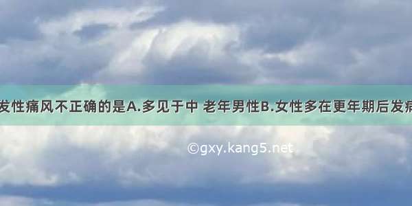 下述关于原发性痛风不正确的是A.多见于中 老年男性B.女性多在更年期后发病C.多有家族