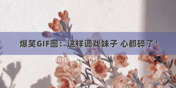 爆笑GIF图：这样调戏妹子 心都碎了！