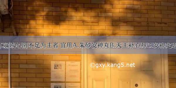 心肾不交之不寐以心阴不足为主者 宜用A.朱砂安神丸B.天王补心丹C.安神定志丸D.黄连温