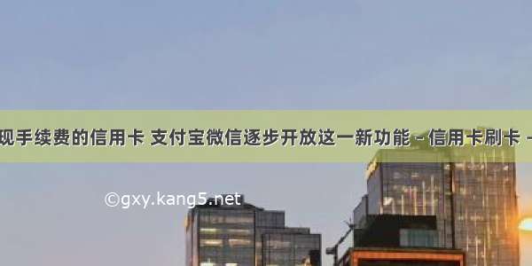 免提现手续费的信用卡 支付宝微信逐步开放这一新功能 – 信用卡刷卡 – 前端