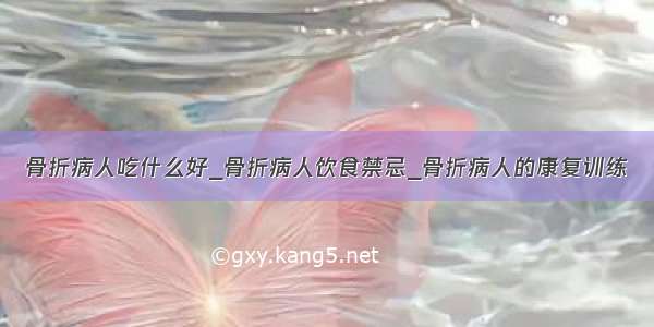 骨折病人吃什么好_骨折病人饮食禁忌_骨折病人的康复训练