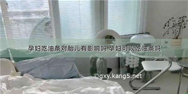 孕妇吃油条对胎儿有影响吗 孕妇可以吃油条吗