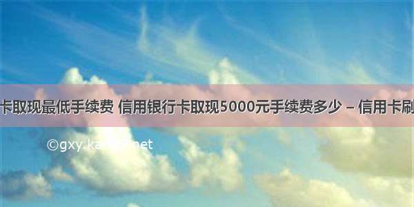 信用卡刷卡取现最低手续费 信用银行卡取现5000元手续费多少 – 信用卡刷卡 – 前端