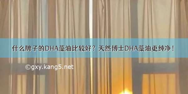 什么牌子的DHA藻油比较好？天然博士DHA藻油更纯净！