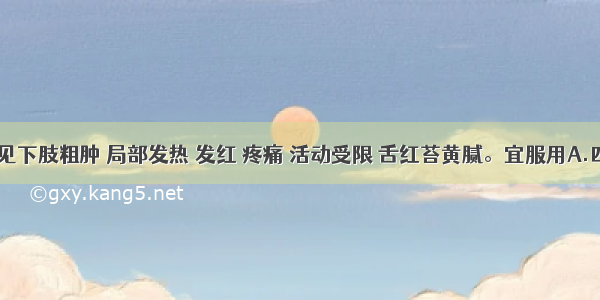 股肿 症见下肢粗肿 局部发热 发红 疼痛 活动受限 舌红苔黄腻。宜服用A.四妙勇安