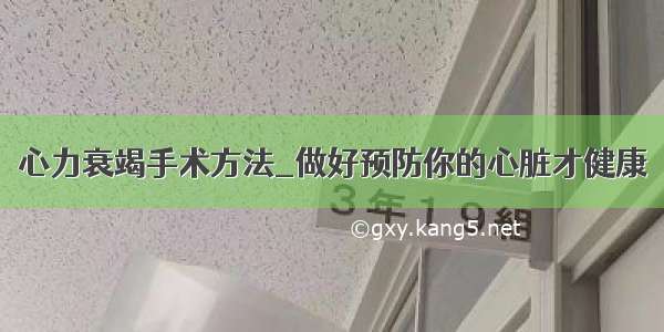 心力衰竭手术方法_做好预防你的心脏才健康