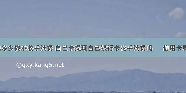 银行卡提现多少钱不收手续费 自己卡提现自己银行卡花手续费吗 – 信用卡刷卡 – 前端