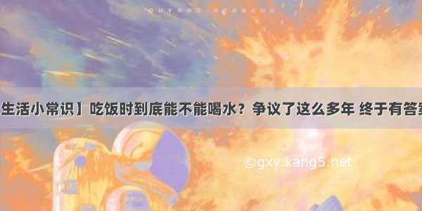 【生活小常识】吃饭时到底能不能喝水？争议了这么多年 终于有答案了