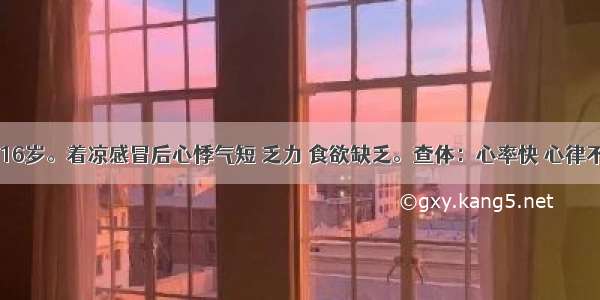 患者 男 16岁。着凉感冒后心悸气短 乏力 食欲缺乏。查体：心率快 心律不齐 心音