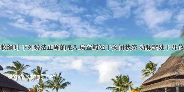 当心室进行收缩时 下列说法正确的是A.房室瓣处于关闭状态 动脉瓣处于开放状态B.房室