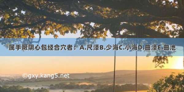 属手厥阴心包经合穴者：A.尺泽B.少海C.小海D.曲泽E.曲池