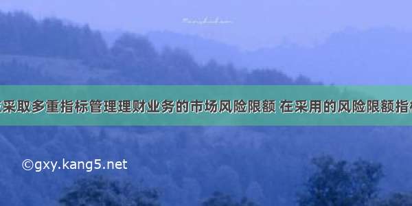 商业银行应采取多重指标管理理财业务的市场风险限额 在采用的风险限额指标中 至少应