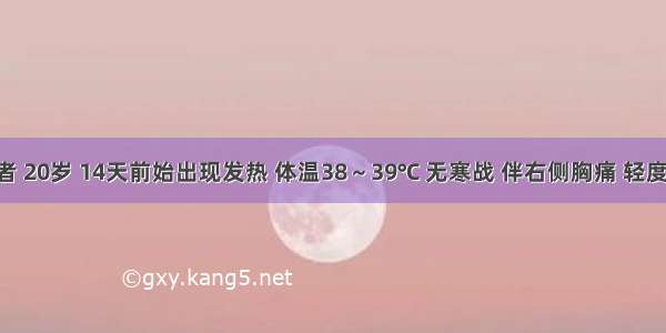 男性患者 20岁 14天前始出现发热 体温38～39℃ 无寒战 伴右侧胸痛 轻度胸闷 查