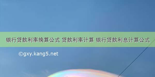 银行贷款利率换算公式 贷款利率计算 银行贷款利息计算公式