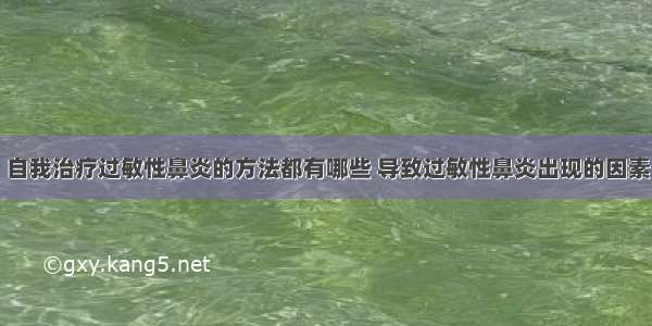 自我治疗过敏性鼻炎的方法都有哪些 导致过敏性鼻炎出现的因素