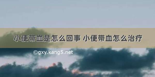 小便带血是怎么回事 小便带血怎么治疗