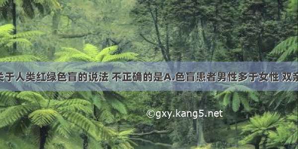 单选题下列关于人类红绿色盲的说法 不正确的是A.色盲患者男性多于女性 双亲表现正常 不