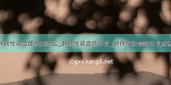 缺铁性贫血症状是什么_缺铁性贫血吃什么_缺铁性贫血吃什么水果