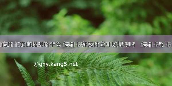 可以用信用卡充值提现的平台 信用卡绑支付宝可以提现吗 – 信用卡刷卡 – 前端