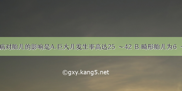 妊娠期糖尿病对胎儿的影响是A.巨大儿发生率高达25％～42％B.畸形胎儿为6％～8％C.胎儿