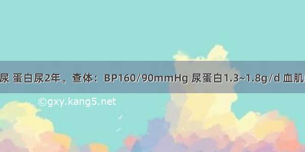 男 23岁。血尿 蛋白尿2年。查体：BP160/90mmHg 尿蛋白1.3~1.8g/d 血肌酐100μmol/