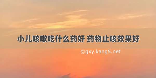 小儿咳嗽吃什么药好 药物止咳效果好