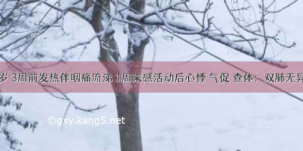 男性 27岁 3周前发热伴咽痛流涕 1周来感活动后心悸 气促 查体：双肺无异常 心界