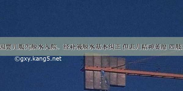 1岁患儿 因婴儿腹泻脱水入院。经补液脱水基本纠正 但患儿精神萎靡 四肢无力 心音