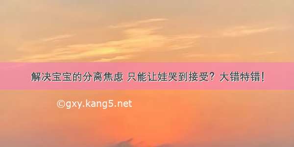 解决宝宝的分离焦虑 只能让娃哭到接受？大错特错！