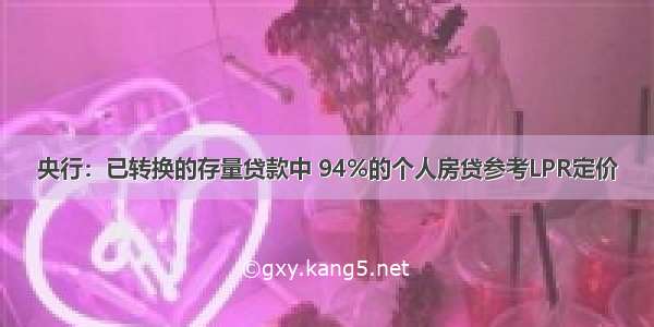 央行：已转换的存量贷款中 94%的个人房贷参考LPR定价